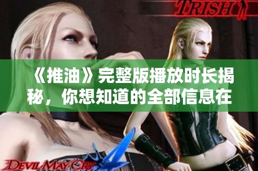 《推油》完整版播放时长揭秘，你想知道的全部信息在这里！