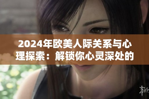 2024年欧美人际关系与心理探索：解锁你心灵深处的秘密与挑战