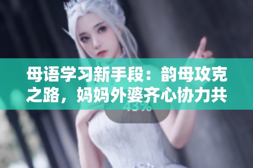 母语学习新手段：韵母攻克之路，妈妈外婆齐心协力共助成长