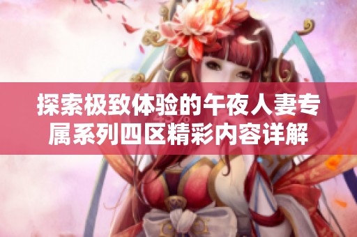 探索极致体验的午夜人妻专属系列四区精彩内容详解