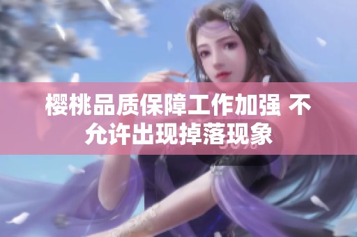 樱桃品质保障工作加强 不允许出现掉落现象
