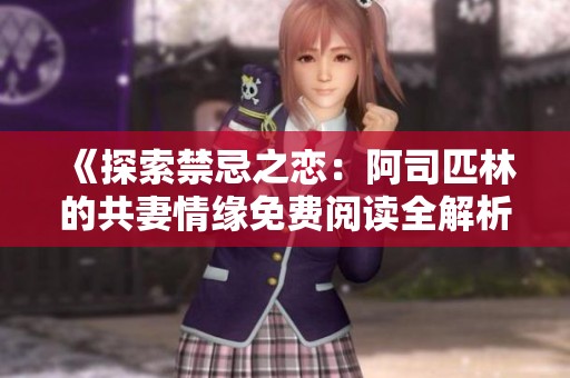 《探索禁忌之恋：阿司匹林的共妻情缘免费阅读全解析》
