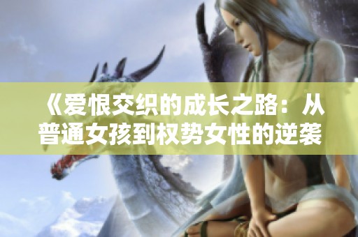 《爱恨交织的成长之路：从普通女孩到权势女性的逆袭人生》