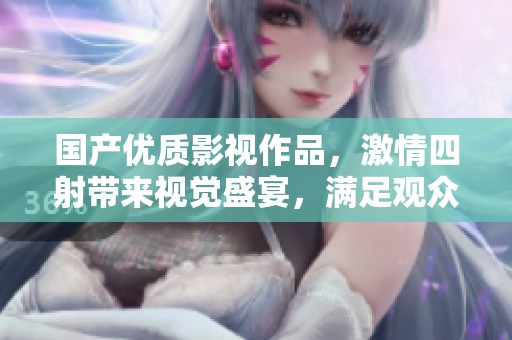 国产优质影视作品，激情四射带来视觉盛宴，满足观众无尽欲望