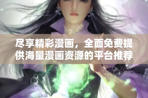 尽享精彩漫画，全面免费提供海量漫画资源的平台推荐