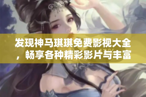 发现神马琪琪免费影视大全，畅享各种精彩影片与丰富娱乐内容