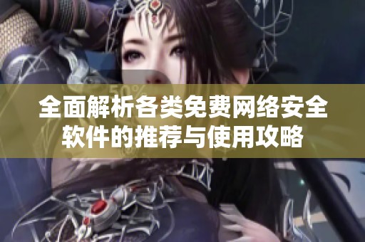 全面解析各类免费网络安全软件的推荐与使用攻略