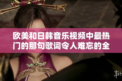 欧美和日韩音乐视频中最热门的那句歌词令人难忘的全新解读