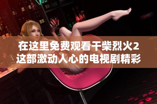 在这里免费观看干柴烈火2这部激动人心的电视剧精彩内容和剧情发展