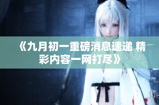 《九月初一重磅消息速递 精彩内容一网打尽》