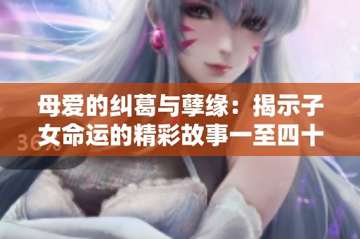母爱的纠葛与孽缘：揭示子女命运的精彩故事一至四十章结局解析