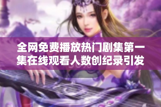 全网免费播放热门剧集第一集在线观看人数创纪录引发热议