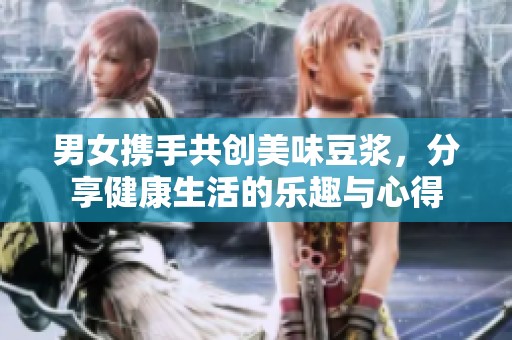 男女携手共创美味豆浆，分享健康生活的乐趣与心得