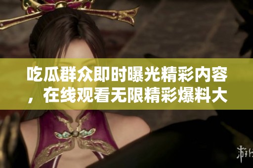 吃瓜群众即时曝光精彩内容，在线观看无限精彩爆料大集合