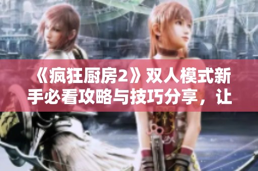 《疯狂厨房2》双人模式新手必看攻略与技巧分享，让你轻松征服厨房挑战