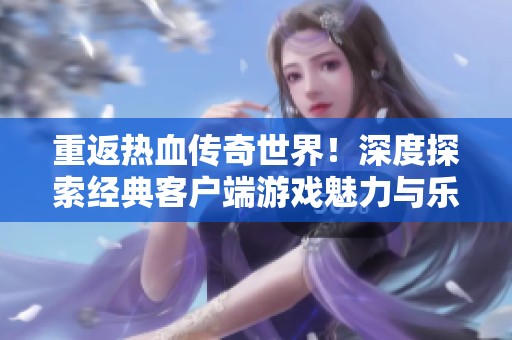 重返热血传奇世界！深度探索经典客户端游戏魅力与乐趣
