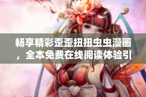 畅享精彩歪歪扭扭虫虫漫画，全本免费在线阅读体验引领新潮流