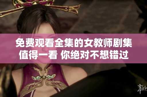 免费观看全集的女教师剧集值得一看 你绝对不想错过的精彩剧情