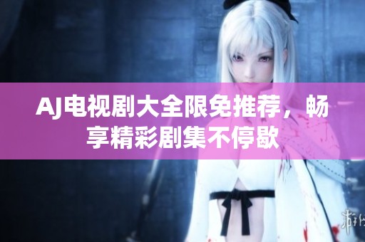 AJ电视剧大全限免推荐，畅享精彩剧集不停歇