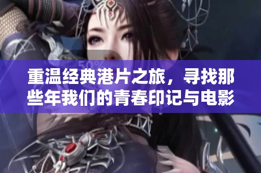 重温经典港片之旅，寻找那些年我们的青春印记与电影回忆