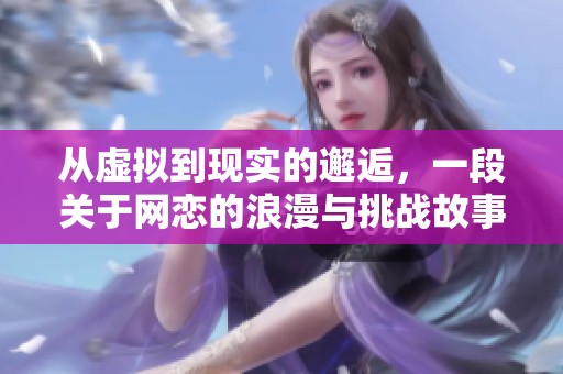 从虚拟到现实的邂逅，一段关于网恋的浪漫与挑战故事