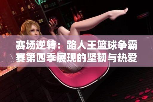 赛场逆转：路人王篮球争霸赛第四季展现的坚韧与热爱之路