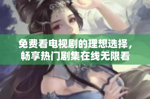 免费看电视剧的理想选择，畅享热门剧集在线无限看
