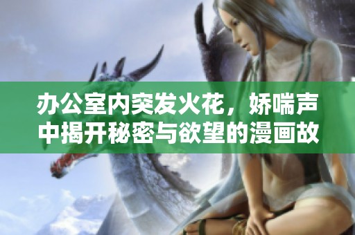 办公室内突发火花，娇喘声中揭开秘密与欲望的漫画故事