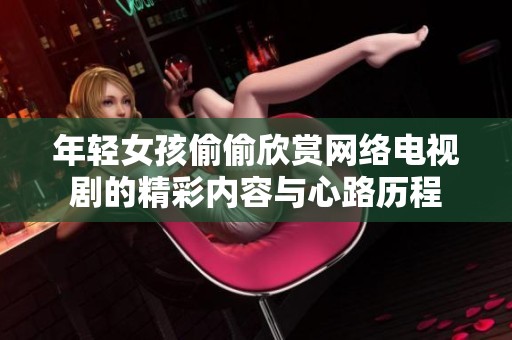 年轻女孩偷偷欣赏网络电视剧的精彩内容与心路历程