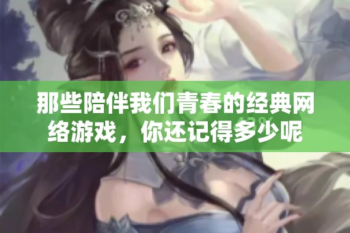 那些陪伴我们青春的经典网络游戏，你还记得多少呢