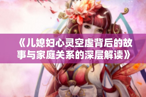 《儿媳妇心灵空虚背后的故事与家庭关系的深层解读》