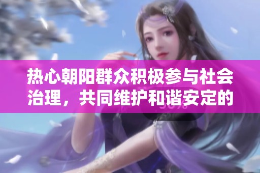 热心朝阳群众积极参与社会治理，共同维护和谐安定的社区环境