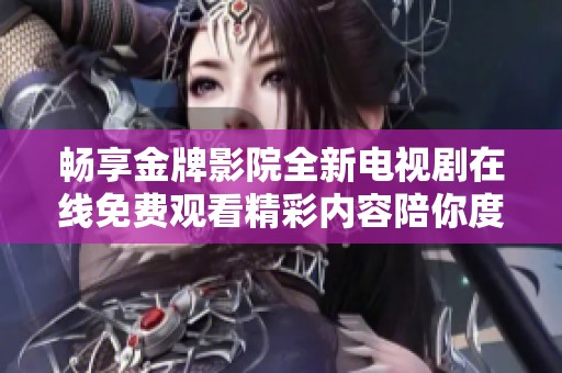 畅享金牌影院全新电视剧在线免费观看精彩内容陪你度过休闲时光