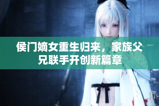 侯门嫡女重生归来，家族父兄联手开创新篇章