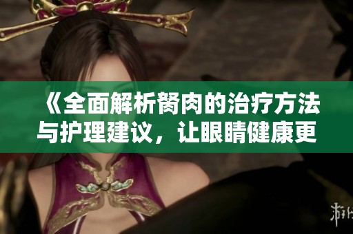 《全面解析胬肉的治疗方法与护理建议，让眼睛健康更有保障》