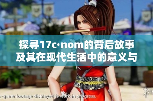 探寻17c·nom的背后故事及其在现代生活中的意义与影响