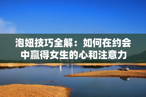 泡妞技巧全解：如何在约会中赢得女生的心和注意力