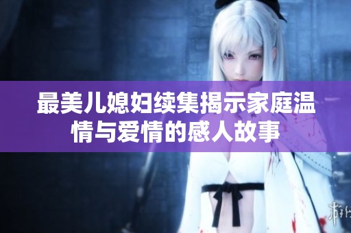 最美儿媳妇续集揭示家庭温情与爱情的感人故事