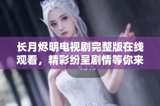 长月烬明电视剧完整版在线观看，精彩纷呈剧情等你来体验