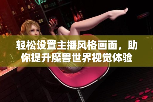 轻松设置主播风格画面，助你提升魔兽世界视觉体验