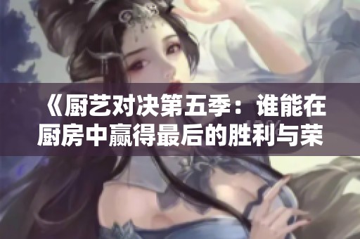 《厨艺对决第五季：谁能在厨房中赢得最后的胜利与荣耀》