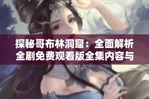 探秘哥布林洞窟：全面解析全剧免费观看版全集内容与看点