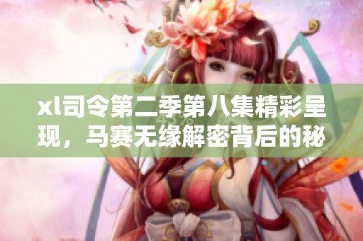 xl司令第二季第八集精彩呈现，马赛无缘解密背后的秘密与惊喜