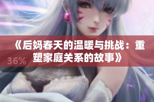 《后妈春天的温暖与挑战：重塑家庭关系的故事》