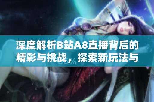 深度解析B站A8直播背后的精彩与挑战，探索新玩法与用户体验