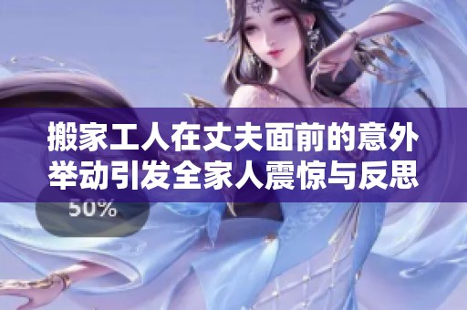 搬家工人在丈夫面前的意外举动引发全家人震惊与反思