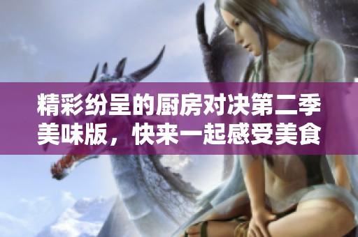 精彩纷呈的厨房对决第二季美味版，快来一起感受美食的魅力与挑战！