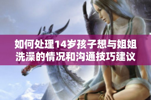 如何处理14岁孩子想与姐姐洗澡的情况和沟通技巧建议