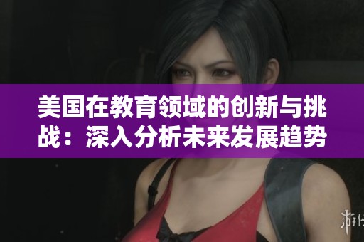 美国在教育领域的创新与挑战：深入分析未来发展趋势与机遇