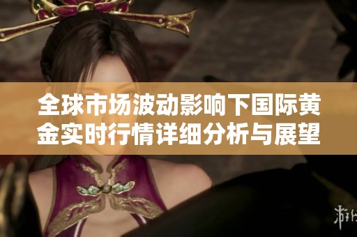 全球市场波动影响下国际黄金实时行情详细分析与展望